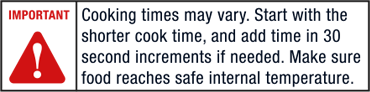 Cooking times may vary. Start with shorter cook time, and add 30 second increments if needed. Make sure food reaches safe internal temperature.